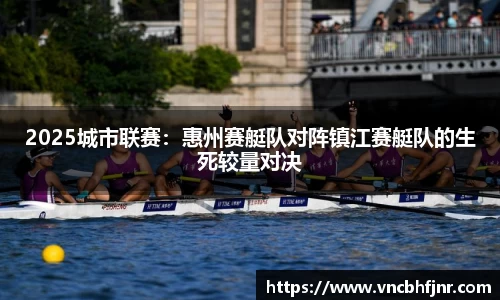 2025城市联赛：惠州赛艇队对阵镇江赛艇队的生死较量对决