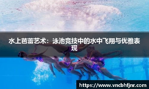 水上芭蕾艺术：泳池竞技中的水中飞翔与优雅表现
