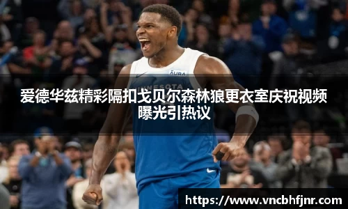 爱德华兹精彩隔扣戈贝尔森林狼更衣室庆祝视频曝光引热议