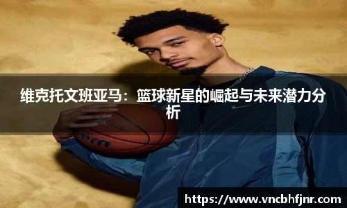 维克托文班亚马：篮球新星的崛起与未来潜力分析