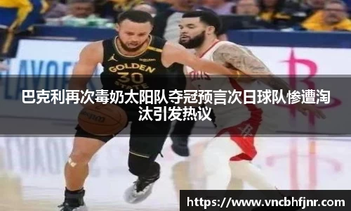 巴克利再次毒奶太阳队夺冠预言次日球队惨遭淘汰引发热议