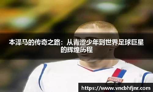 本泽马的传奇之路：从青涩少年到世界足球巨星的辉煌历程
