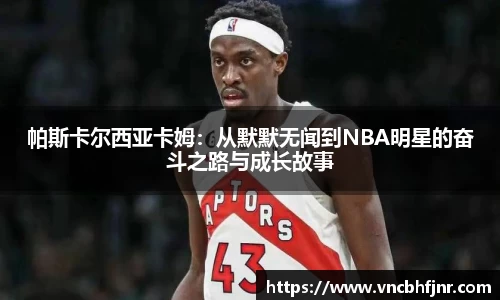 帕斯卡尔西亚卡姆：从默默无闻到NBA明星的奋斗之路与成长故事