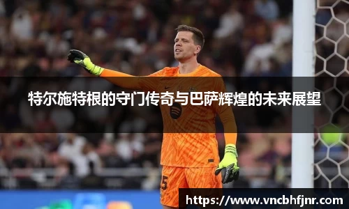 特尔施特根的守门传奇与巴萨辉煌的未来展望