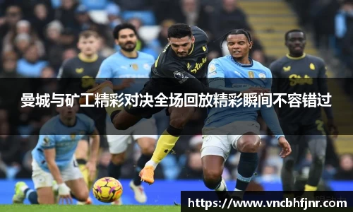 曼城与矿工精彩对决全场回放精彩瞬间不容错过