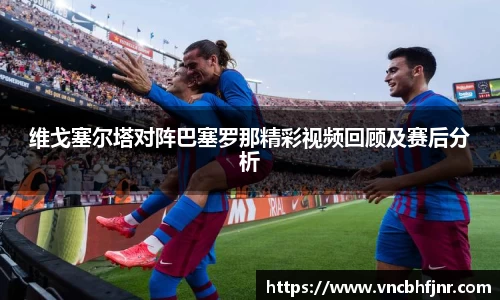 维戈塞尔塔对阵巴塞罗那精彩视频回顾及赛后分析
