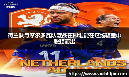 荷兰队与摩尔多瓦队激战在即谁能在这场较量中脱颖而出