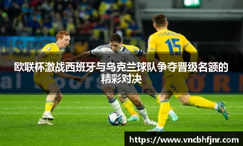 欧联杯激战西班牙与乌克兰球队争夺晋级名额的精彩对决