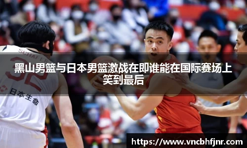 黑山男篮与日本男篮激战在即谁能在国际赛场上笑到最后